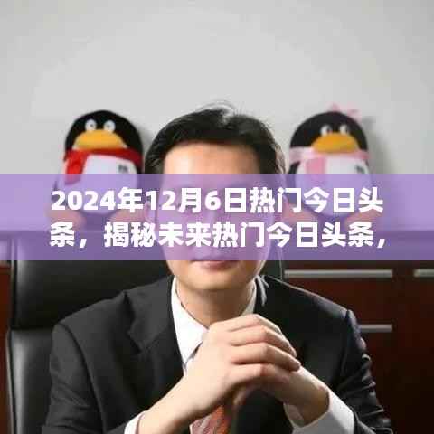 揭秘未来热点,2024年12月6日今日头条聚焦点