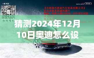揭秘未来驾驶新体验,奥迪实时路况设置展望与未来导航猜想(2024年12月10日)