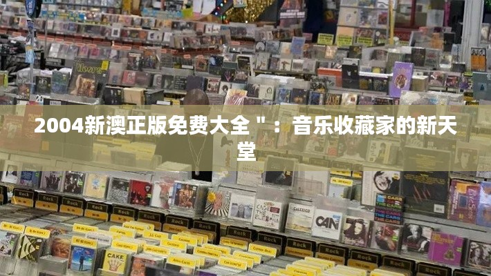 2004新澳正版免费大全":音乐收藏家的新天堂