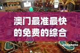 澳门最准最快的免费的综合指南:当属赌场攻略与玩法精髓