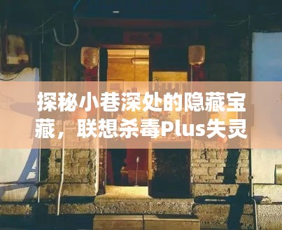 探秘小巷深处的隐藏宝藏,揭秘联想杀毒Plus失灵背后的独特杀毒小店故事