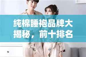 纯棉睡袍品牌大揭秘,前十排名榜单,舒适睡眠新选择!
