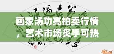 画家汤功亮拍卖行情,艺术市场炙手可热的焦点人物