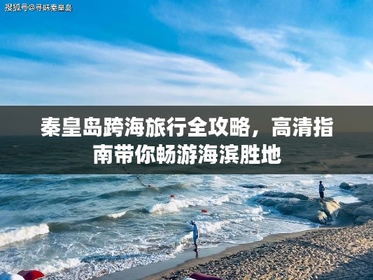 秦皇岛跨海旅行全攻略,高清指南带你畅游海滨胜地
