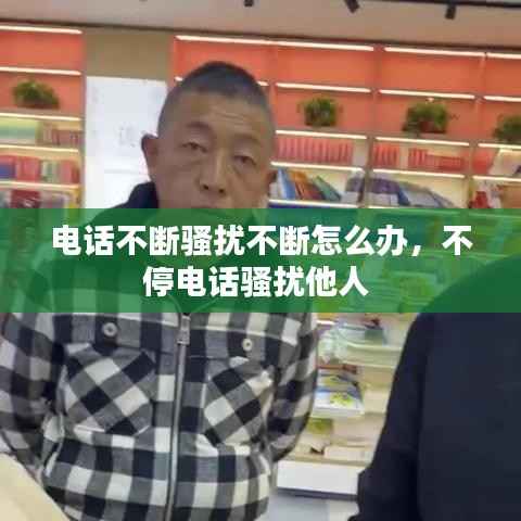 电话不断骚扰不断怎么办，不停电话骚扰他人 