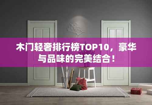 木门轻奢排行榜TOP10，豪华与品味的完美结合！
