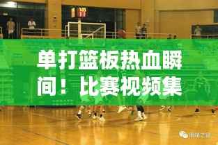 单打篮板热血瞬间!比赛视频集锦,精彩不容错过!