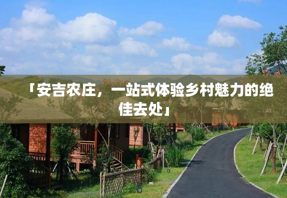 「安吉农庄,一站式体验乡村魅力的绝佳去处」