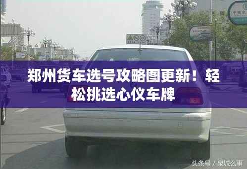 郑州货车选号攻略图更新!轻松挑选心仪车牌