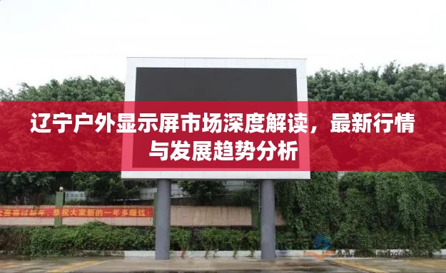 辽宁户外显示屏市场深度解读,最新行情与发展趋势分析