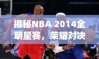 揭秘NBA 2014全明星赛,荣耀对决,激情碰撞之夜