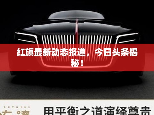 红旗最新动态报道,今日头条揭秘!