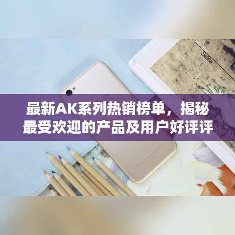 最新AK系列热销榜单，揭秘最受欢迎的产品及用户好评评价