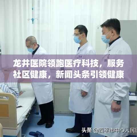 龙井医院领跑医疗科技,服务社区健康,新闻头条引领健康新风尚