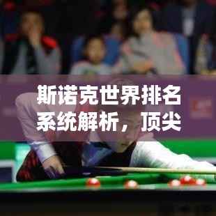 斯诺克世界排名系统解析,顶尖斯诺克选手排名评估指南