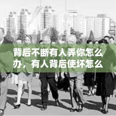 背后不断有人弄你怎么办，有人背后使坏怎么治她 