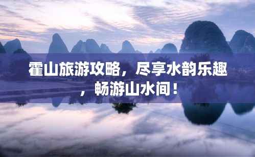 霍山旅游攻略,尽享水韵乐趣,畅游山水间!