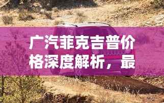 广汽菲克吉普价格深度解析,最新行情,让您购车不踩坑!
