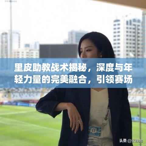 里皮助教战术揭秘,深度与年轻力量的完美融合,引领赛场新潮流